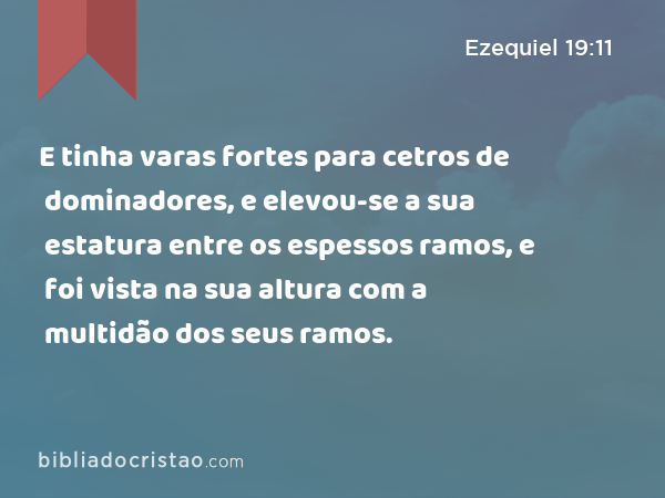 E tinha varas fortes para cetros de dominadores, e elevou-se a sua estatura entre os espessos ramos, e foi vista na sua altura com a multidão dos seus ramos. - Ezequiel 19:11