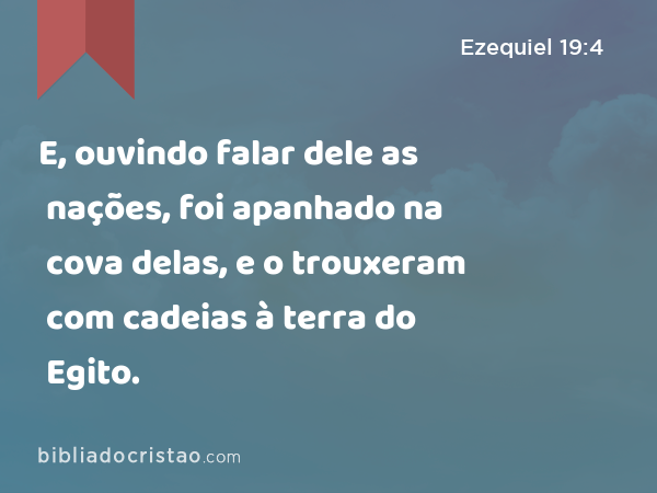 E, ouvindo falar dele as nações, foi apanhado na cova delas, e o trouxeram com cadeias à terra do Egito. - Ezequiel 19:4