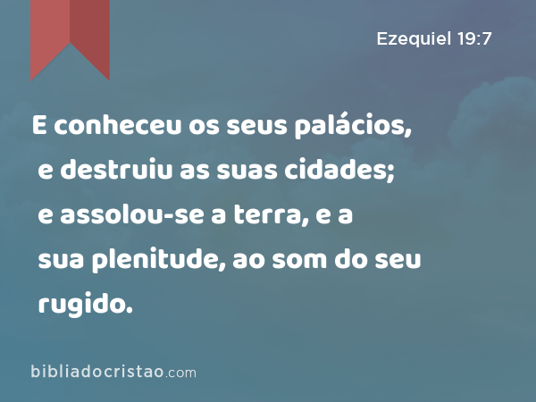 E conheceu os seus palácios, e destruiu as suas cidades; e assolou-se a terra, e a sua plenitude, ao som do seu rugido. - Ezequiel 19:7