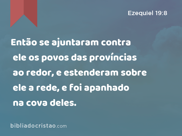 Então se ajuntaram contra ele os povos das províncias ao redor, e estenderam sobre ele a rede, e foi apanhado na cova deles. - Ezequiel 19:8