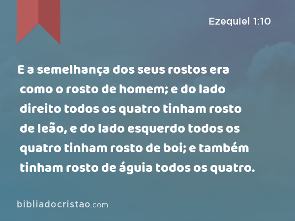 E a semelhança dos seus rostos era como o rosto de homem; e do lado direito todos os quatro tinham rosto de leão, e do lado esquerdo todos os quatro tinham rosto de boi; e também tinham rosto de águia todos os quatro. - Ezequiel 1:10