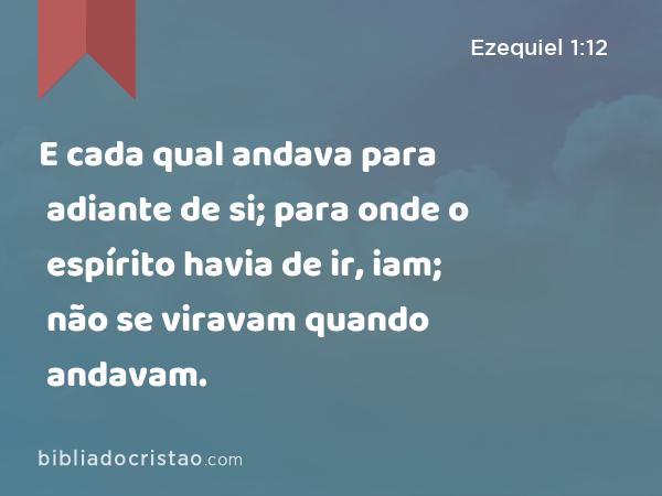 E cada qual andava para adiante de si; para onde o espírito havia de ir, iam; não se viravam quando andavam. - Ezequiel 1:12