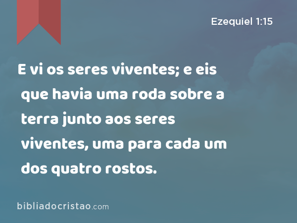 E vi os seres viventes; e eis que havia uma roda sobre a terra junto aos seres viventes, uma para cada um dos quatro rostos. - Ezequiel 1:15