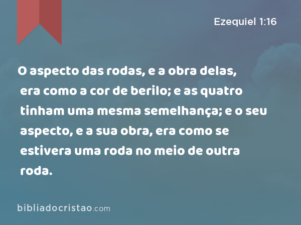 O aspecto das rodas, e a obra delas, era como a cor de berilo; e as quatro tinham uma mesma semelhança; e o seu aspecto, e a sua obra, era como se estivera uma roda no meio de outra roda. - Ezequiel 1:16