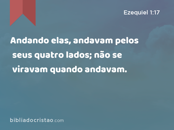 Andando elas, andavam pelos seus quatro lados; não se viravam quando andavam. - Ezequiel 1:17