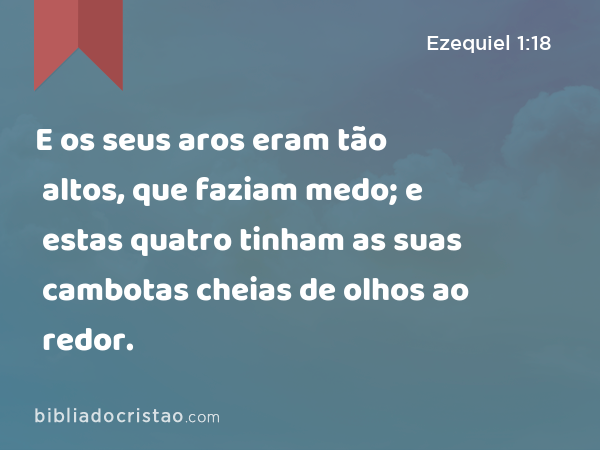 E os seus aros eram tão altos, que faziam medo; e estas quatro tinham as suas cambotas cheias de olhos ao redor. - Ezequiel 1:18