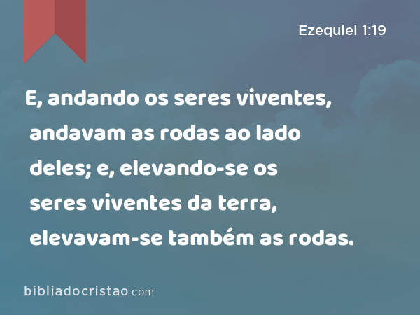 E, andando os seres viventes, andavam as rodas ao lado deles; e, elevando-se os seres viventes da terra, elevavam-se também as rodas. - Ezequiel 1:19