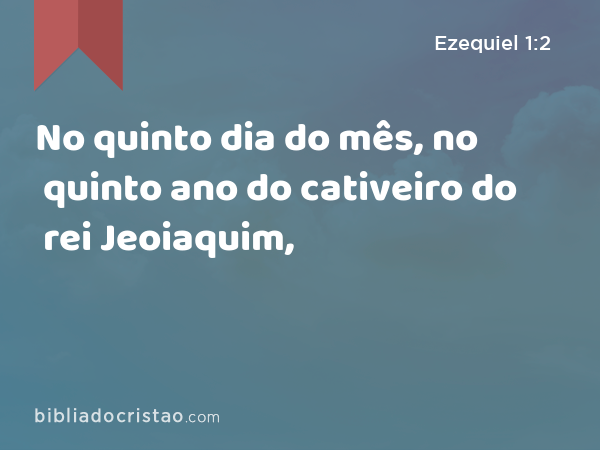 No quinto dia do mês, no quinto ano do cativeiro do rei Jeoiaquim, - Ezequiel 1:2