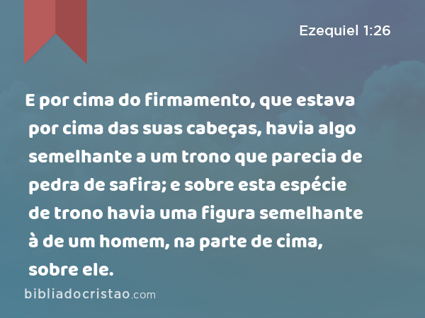 E por cima do firmamento, que estava por cima das suas cabeças, havia algo semelhante a um trono que parecia de pedra de safira; e sobre esta espécie de trono havia uma figura semelhante à de um homem, na parte de cima, sobre ele. - Ezequiel 1:26