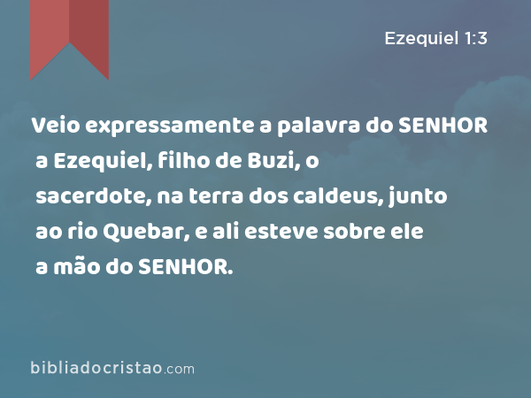 Veio expressamente a palavra do SENHOR a Ezequiel, filho de Buzi, o sacerdote, na terra dos caldeus, junto ao rio Quebar, e ali esteve sobre ele a mão do SENHOR. - Ezequiel 1:3