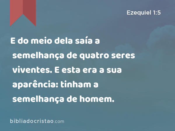 E do meio dela saía a semelhança de quatro seres viventes. E esta era a sua aparência: tinham a semelhança de homem. - Ezequiel 1:5