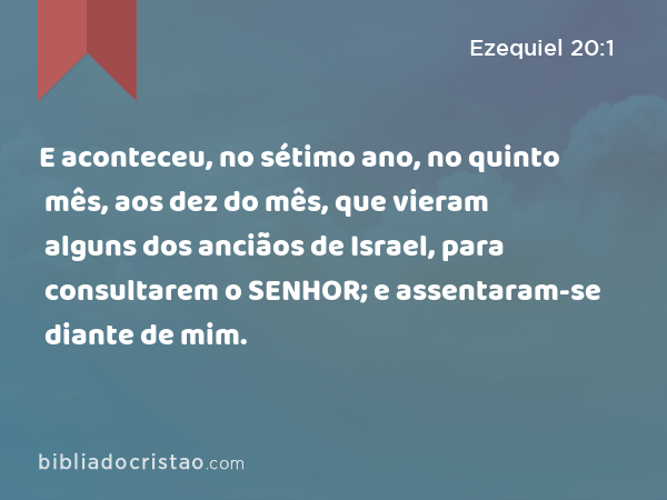 E aconteceu, no sétimo ano, no quinto mês, aos dez do mês, que vieram alguns dos anciãos de Israel, para consultarem o SENHOR; e assentaram-se diante de mim. - Ezequiel 20:1