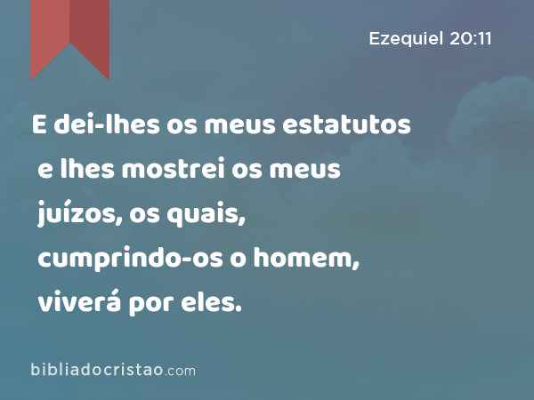 E dei-lhes os meus estatutos e lhes mostrei os meus juízos, os quais, cumprindo-os o homem, viverá por eles. - Ezequiel 20:11