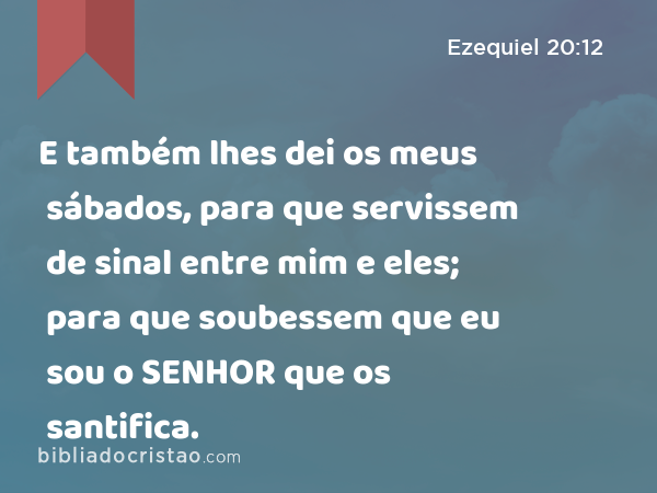 E também lhes dei os meus sábados, para que servissem de sinal entre mim e eles; para que soubessem que eu sou o SENHOR que os santifica. - Ezequiel 20:12