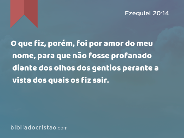 O que fiz, porém, foi por amor do meu nome, para que não fosse profanado diante dos olhos dos gentios perante a vista dos quais os fiz sair. - Ezequiel 20:14