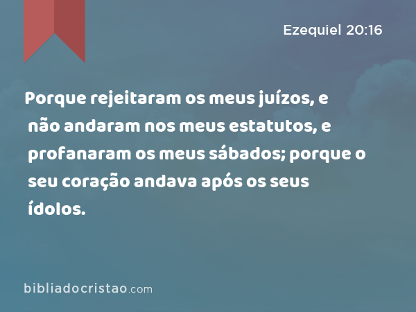 Porque rejeitaram os meus juízos, e não andaram nos meus estatutos, e profanaram os meus sábados; porque o seu coração andava após os seus ídolos. - Ezequiel 20:16