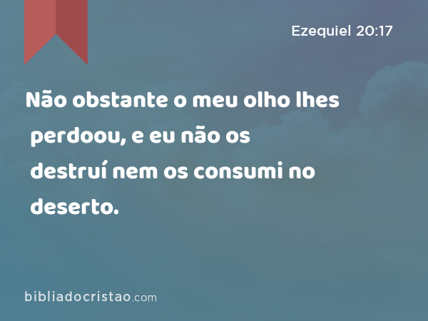 Não obstante o meu olho lhes perdoou, e eu não os destruí nem os consumi no deserto. - Ezequiel 20:17