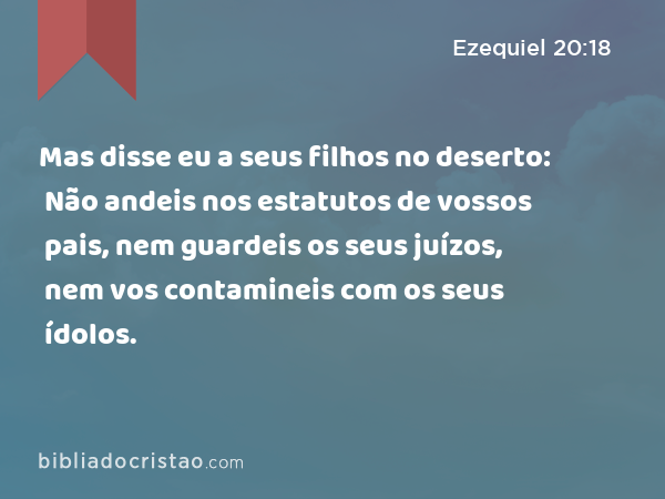 Mas disse eu a seus filhos no deserto: Não andeis nos estatutos de vossos pais, nem guardeis os seus juízos, nem vos contamineis com os seus ídolos. - Ezequiel 20:18