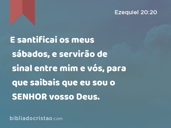 E santificai os meus sábados, e servirão de sinal entre mim e vós, para que saibais que eu sou o SENHOR vosso Deus. - Ezequiel 20:20