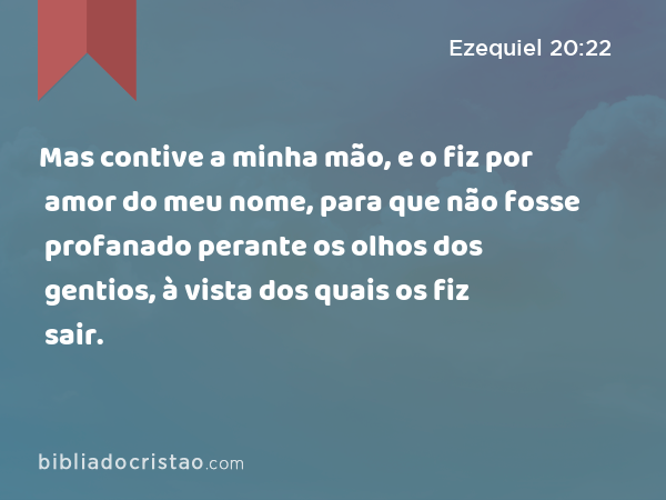 Mas contive a minha mão, e o fiz por amor do meu nome, para que não fosse profanado perante os olhos dos gentios, à vista dos quais os fiz sair. - Ezequiel 20:22