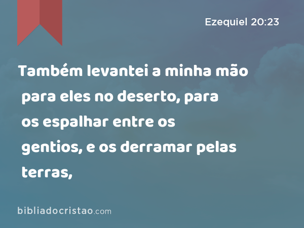 Também levantei a minha mão para eles no deserto, para os espalhar entre os gentios, e os derramar pelas terras, - Ezequiel 20:23