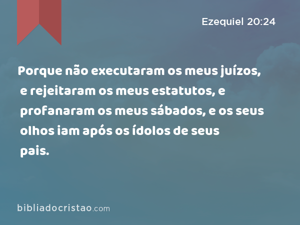 Porque não executaram os meus juízos, e rejeitaram os meus estatutos, e profanaram os meus sábados, e os seus olhos iam após os ídolos de seus pais. - Ezequiel 20:24