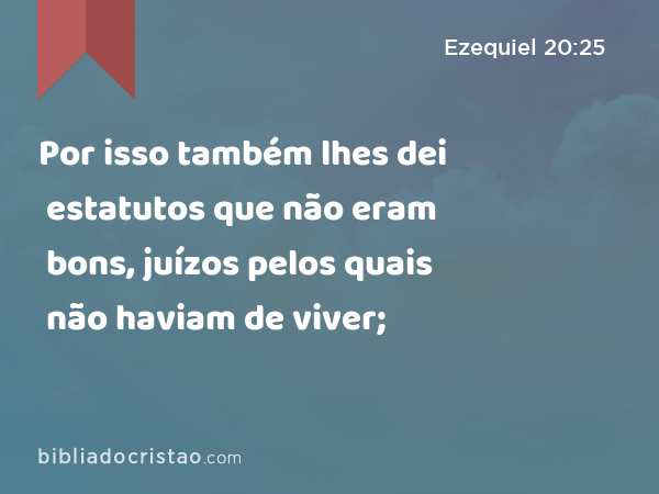 Por isso também lhes dei estatutos que não eram bons, juízos pelos quais não haviam de viver; - Ezequiel 20:25