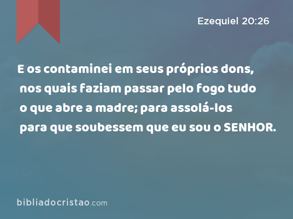 E os contaminei em seus próprios dons, nos quais faziam passar pelo fogo tudo o que abre a madre; para assolá-los para que soubessem que eu sou o SENHOR. - Ezequiel 20:26