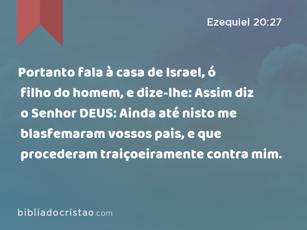 Portanto fala à casa de Israel, ó filho do homem, e dize-lhe: Assim diz o Senhor DEUS: Ainda até nisto me blasfemaram vossos pais, e que procederam traiçoeiramente contra mim. - Ezequiel 20:27