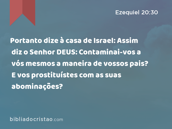 Portanto dize à casa de Israel: Assim diz o Senhor DEUS: Contaminai-vos a vós mesmos a maneira de vossos pais? E vos prostituístes com as suas abominações? - Ezequiel 20:30