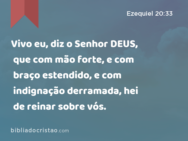 Vivo eu, diz o Senhor DEUS, que com mão forte, e com braço estendido, e com indignação derramada, hei de reinar sobre vós. - Ezequiel 20:33