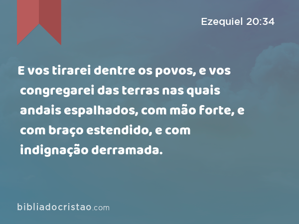 E vos tirarei dentre os povos, e vos congregarei das terras nas quais andais espalhados, com mão forte, e com braço estendido, e com indignação derramada. - Ezequiel 20:34