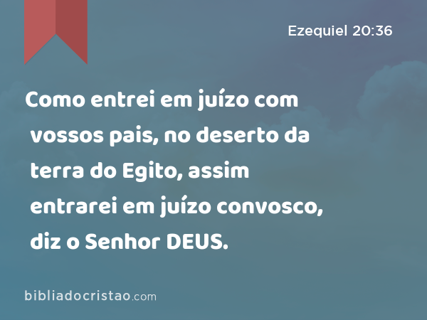 Como entrei em juízo com vossos pais, no deserto da terra do Egito, assim entrarei em juízo convosco, diz o Senhor DEUS. - Ezequiel 20:36