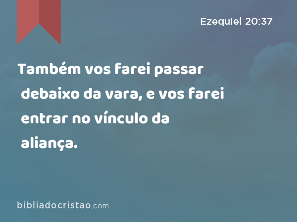 Também vos farei passar debaixo da vara, e vos farei entrar no vínculo da aliança. - Ezequiel 20:37