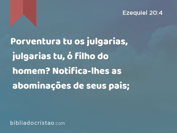 Porventura tu os julgarias, julgarias tu, ó filho do homem? Notifica-lhes as abominações de seus pais; - Ezequiel 20:4