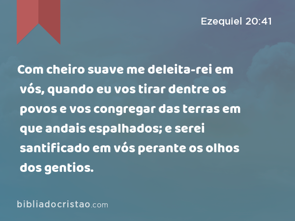 Com cheiro suave me deleita-rei em vós, quando eu vos tirar dentre os povos e vos congregar das terras em que andais espalhados; e serei santificado em vós perante os olhos dos gentios. - Ezequiel 20:41