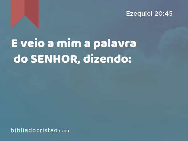 E veio a mim a palavra do SENHOR, dizendo: - Ezequiel 20:45