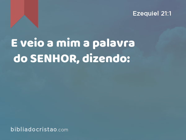 E veio a mim a palavra do SENHOR, dizendo: - Ezequiel 21:1