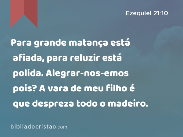 Para grande matança está afiada, para reluzir está polida. Alegrar-nos-emos pois? A vara de meu filho é que despreza todo o madeiro. - Ezequiel 21:10