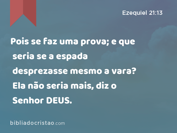 Pois se faz uma prova; e que seria se a espada desprezasse mesmo a vara? Ela não seria mais, diz o Senhor DEUS. - Ezequiel 21:13