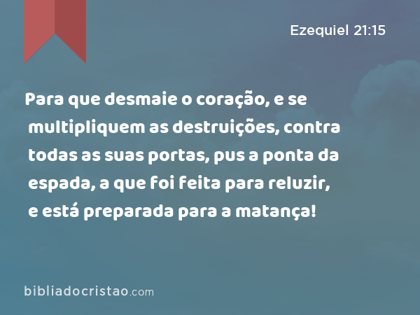 Para que desmaie o coração, e se multipliquem as destruições, contra todas as suas portas, pus a ponta da espada, a que foi feita para reluzir, e está preparada para a matança! - Ezequiel 21:15