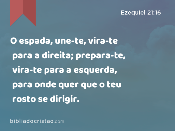 O espada, une-te, vira-te para a direita; prepara-te, vira-te para a esquerda, para onde quer que o teu rosto se dirigir. - Ezequiel 21:16