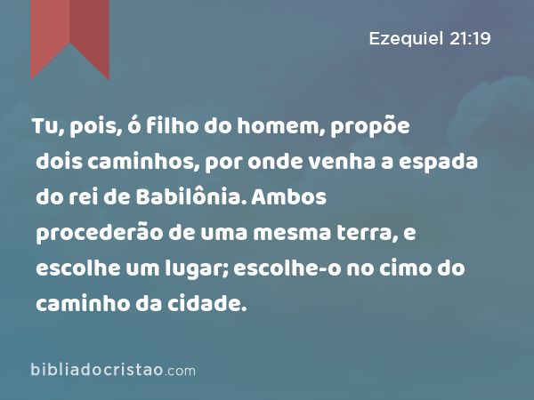 Tu, pois, ó filho do homem, propõe dois caminhos, por onde venha a espada do rei de Babilônia. Ambos procederão de uma mesma terra, e escolhe um lugar; escolhe-o no cimo do caminho da cidade. - Ezequiel 21:19