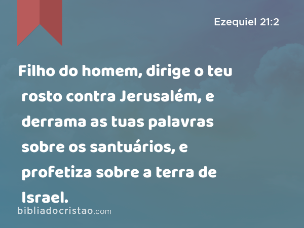 Filho do homem, dirige o teu rosto contra Jerusalém, e derrama as tuas palavras sobre os santuários, e profetiza sobre a terra de Israel. - Ezequiel 21:2