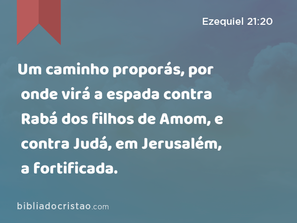 Um caminho proporás, por onde virá a espada contra Rabá dos filhos de Amom, e contra Judá, em Jerusalém, a fortificada. - Ezequiel 21:20