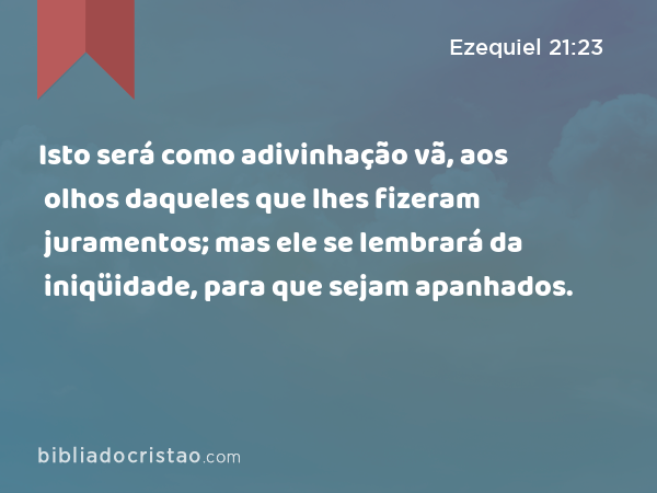 Isto será como adivinhação vã, aos olhos daqueles que lhes fizeram juramentos; mas ele se lembrará da iniqüidade, para que sejam apanhados. - Ezequiel 21:23