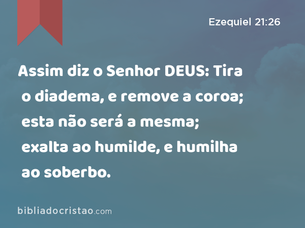 Assim diz o Senhor DEUS: Tira o diadema, e remove a coroa; esta não será a mesma; exalta ao humilde, e humilha ao soberbo. - Ezequiel 21:26