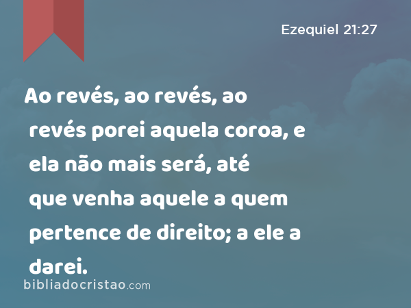 Ao revés, ao revés, ao revés porei aquela coroa, e ela não mais será, até que venha aquele a quem pertence de direito; a ele a darei. - Ezequiel 21:27