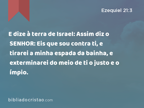 E dize à terra de Israel: Assim diz o SENHOR: Eis que sou contra ti, e tirarei a minha espada da bainha, e exterminarei do meio de ti o justo e o ímpio. - Ezequiel 21:3