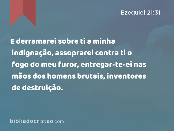 E derramarei sobre ti a minha indignação, assoprarei contra ti o fogo do meu furor, entregar-te-ei nas mãos dos homens brutais, inventores de destruição. - Ezequiel 21:31